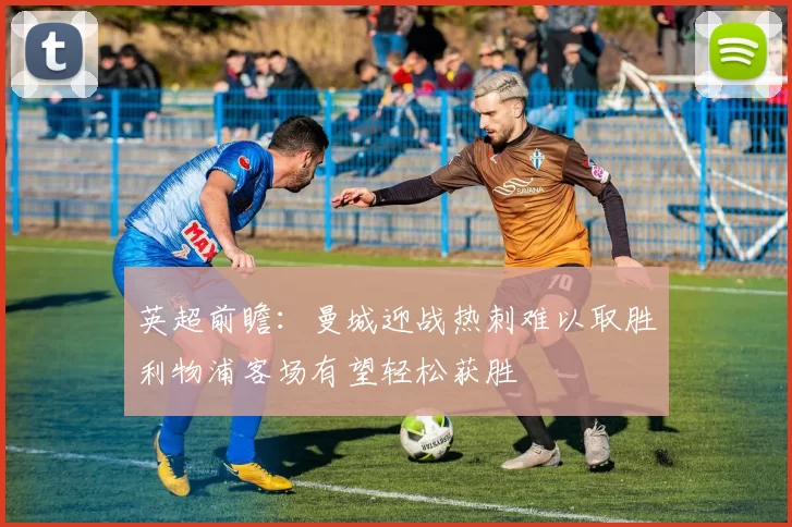 英超前瞻：曼城迎战热刺难以取胜利物浦客场有望轻松获胜