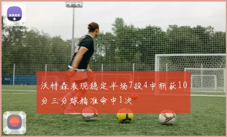沃特森表现稳定半场7投4中斩获10分三分球精准命中1次