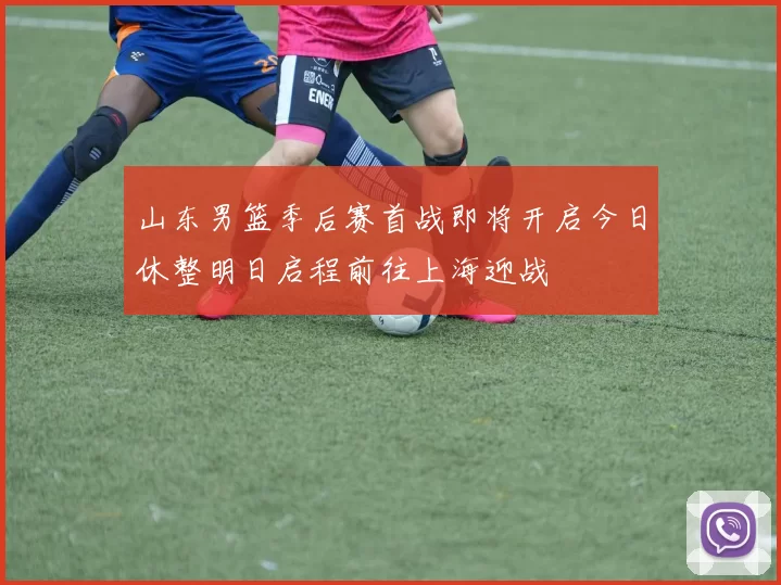山东男篮季后赛首战即将开启今日休整明日启程前往上海迎战