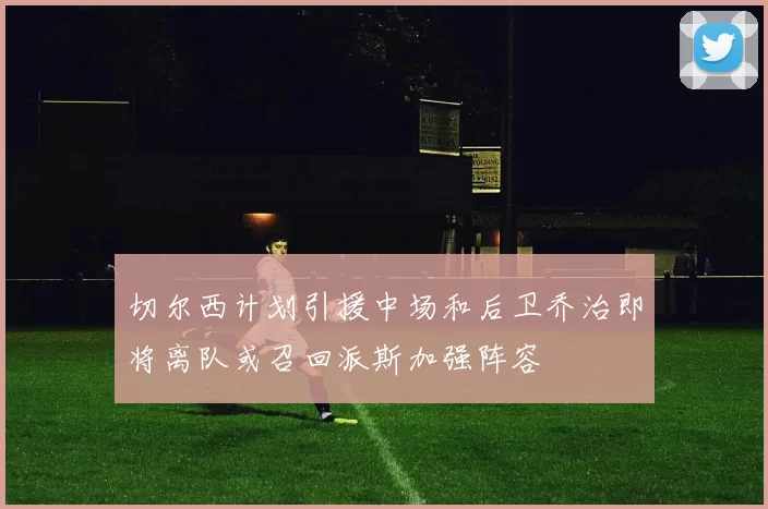 切尔西计划引援中场和后卫乔治即将离队或召回派斯加强阵容