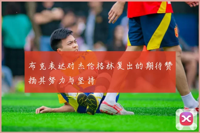 布克表达对杰伦格林复出的期待赞扬其努力与坚持
