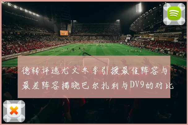 德转评选尤文冬季引援最佳阵容与最差阵容揭晓巴尔扎利与DV9的对比分析