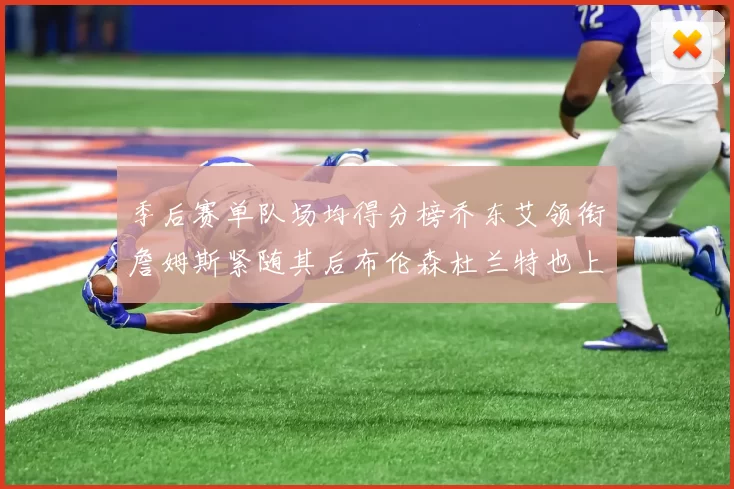 季后赛单队场均得分榜乔东艾领衔詹姆斯紧随其后布伦森杜兰特也上榜