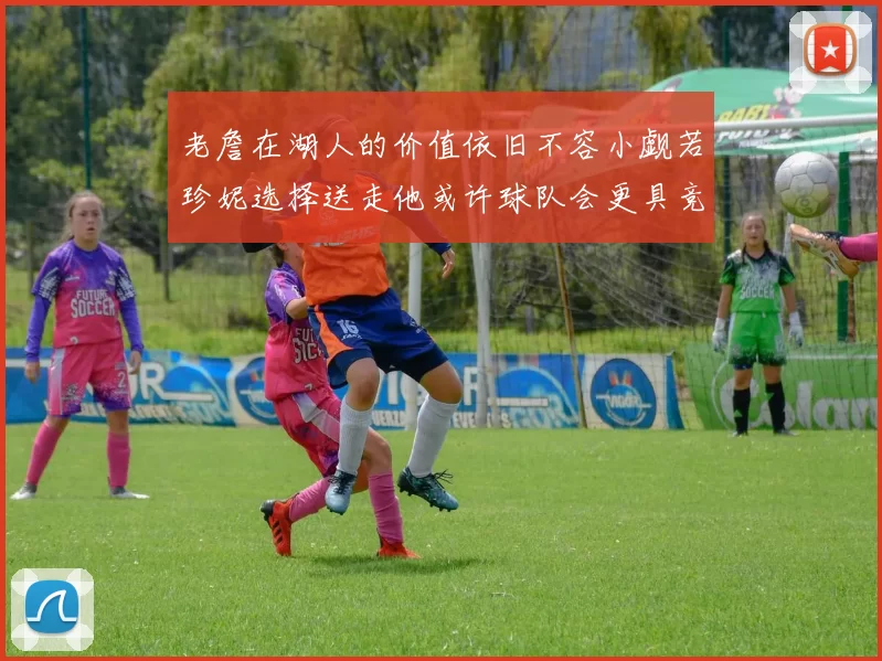 老詹在湖人的价值依旧不容小觑若珍妮选择送走他或许球队会更具竞争力