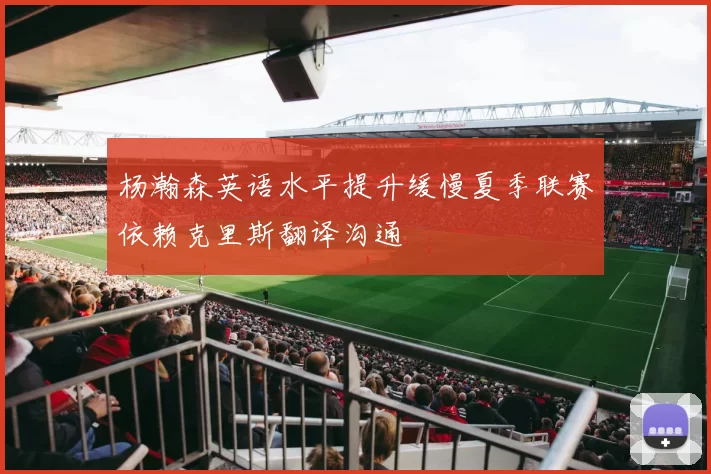 杨瀚森英语水平提升缓慢夏季联赛依赖克里斯翻译沟通