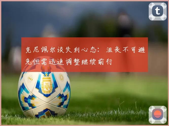克尼佩尔谈失利心态：沮丧不可避免但需迅速调整继续前行