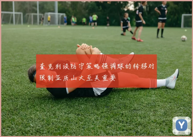 奎克利谈防守策略强调球的转移对限制亚历山大至关重要